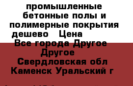 промышленные бетонные полы и полимерные покрытия дешево › Цена ­ 1 008 - Все города Другое » Другое   . Свердловская обл.,Каменск-Уральский г.